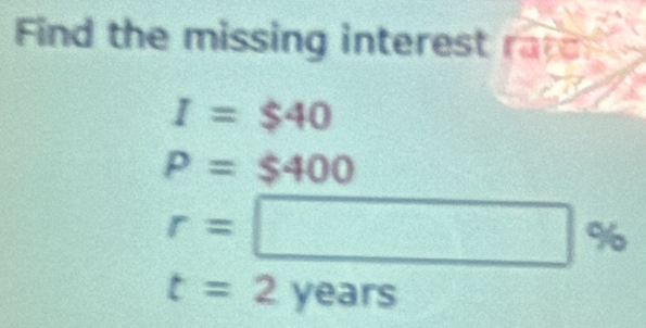 Find the missing interest rar
I=$40
P=$400
r=□ %
t=2years