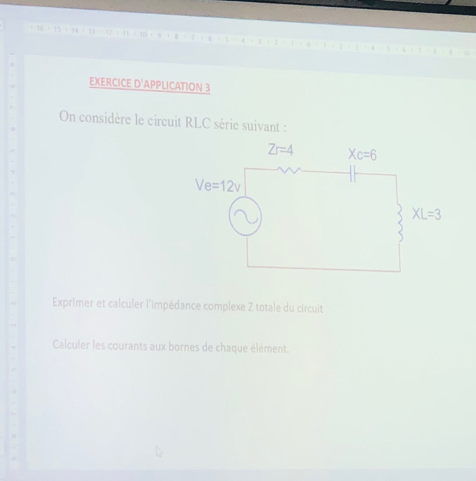 15+11
EXERCICE D'APPLICATION 3
On considère le circuit RLC série suivant :
Exprimer et calculer l'impédance complexe Z totale du circuit
Calculer les courants aux bornes de chaque élément.