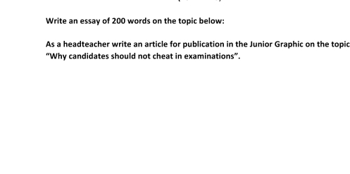 Write an essay of 200 words on the topic below: 
As a headteacher write an article for publication in the Junior Graphic on the topic 
“Why candidates should not cheat in examinations”.