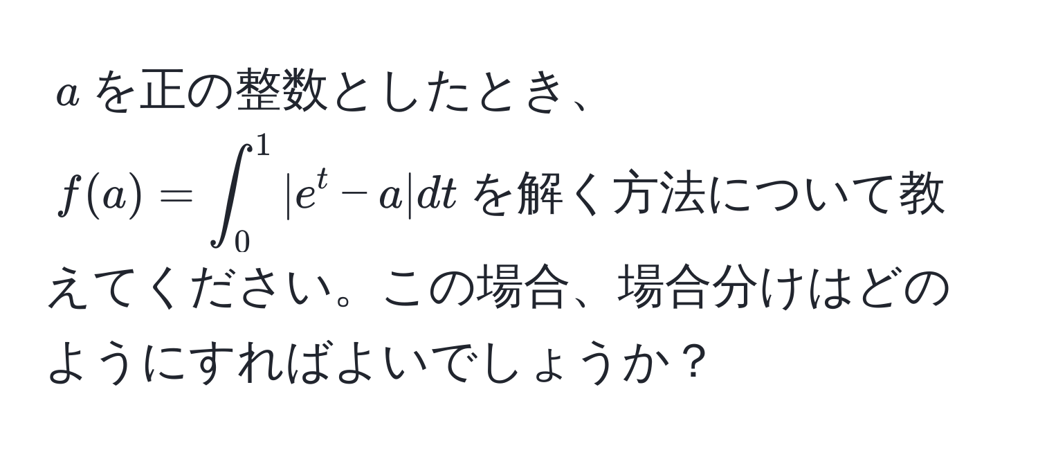 $a$を正の整数としたとき、$f(a)=∈t_0^1|e^t-a|dt$を解く方法について教えてください。この場合、場合分けはどのようにすればよいでしょうか？