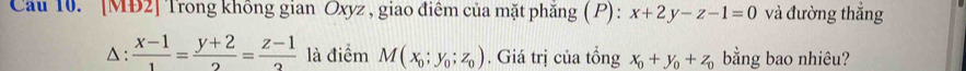 Cu 10. '[MĐ2] Trong không gian Oxyz , giao điêm của mặt phăng ( P) : x+2y-z-1=0 và đường thắng 
△ :  (x-1)/1 = (y+2)/2 = (z-1)/2  là điểm M(x_0;y_0;z_0). Giá trị của tổng x_0+y_0+z_0 bằng bao nhiêu?