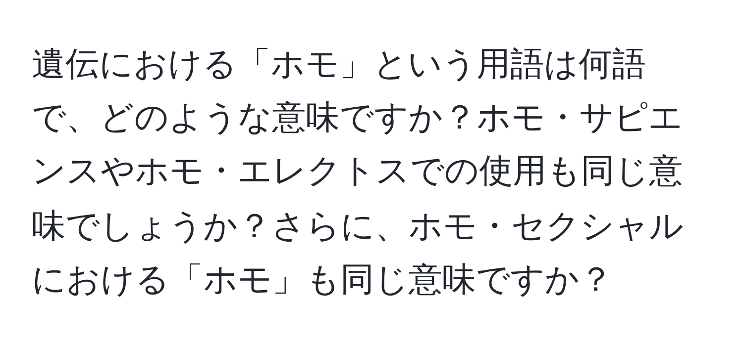 遺伝における「ホモ」という用語は何語で、どのような意味ですか？ホモ・サピエンスやホモ・エレクトスでの使用も同じ意味でしょうか？さらに、ホモ・セクシャルにおける「ホモ」も同じ意味ですか？