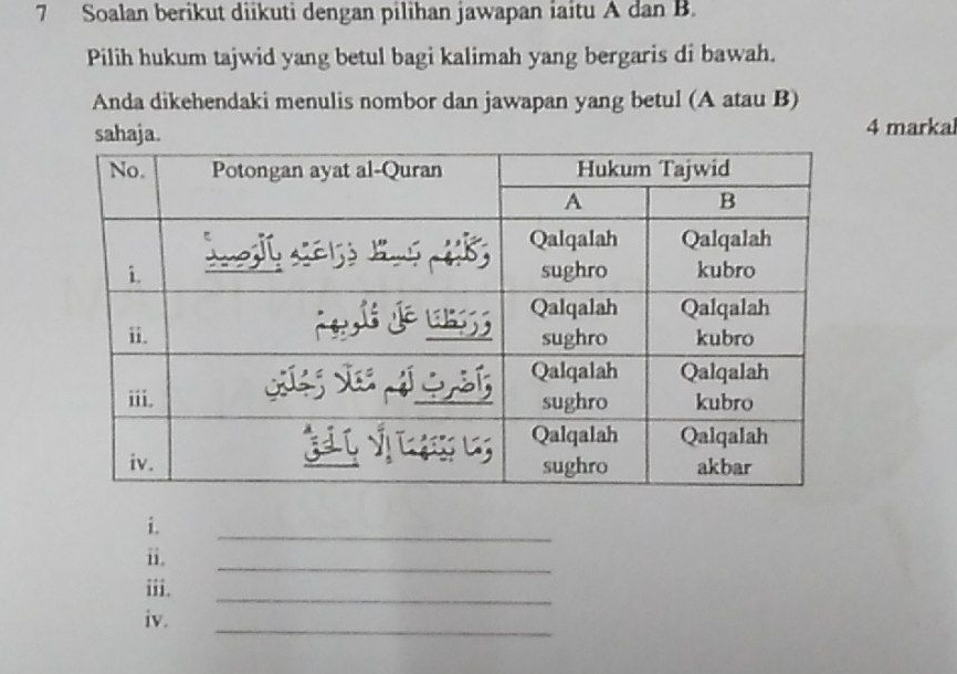 Soalan berikut diikuti dengan pilihan jawapan iaitu A dan B. 
Pilih hukum tajwid yang betul bagi kalimah yang bergaris di bawah. 
Anda dikehendaki menulis nombor dan jawapan yang betul (A atau B) 
sahaja. 4 marka 
i. 
_ 
ii. 
_ 
iii. 
_ 
iv. 
_