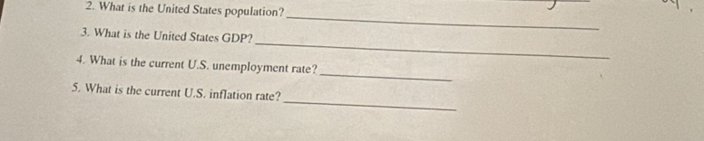 What is the United States population? 
_ 
_ 
3. What is the United States GDP? 
_ 
4. What is the current U.S. unemployment rate? 
_ 
5. What is the current U.S. inflation rate?