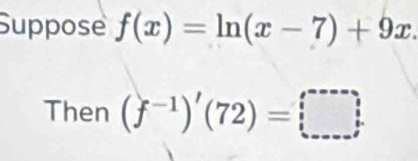 Suppose f(x)=ln (x-7)+9x. 
Then (f^(-1))'(72)=□