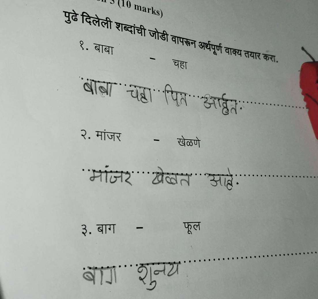 1 § (10 marks) 
पुढे दिलेली शब्दांची जोडी वापरून अर्थपूर्ण वाक्य तयार करा. 
१. बाबा - चहा 
a 
२. मांजर - खेळणे 
३. बाग - फूल