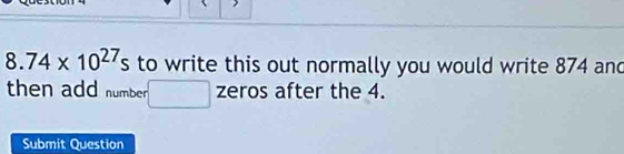 8.74* 10^(27)s to write this out normally you would write 874 and 
then add number □ zeros after the 4. 
Submit Question