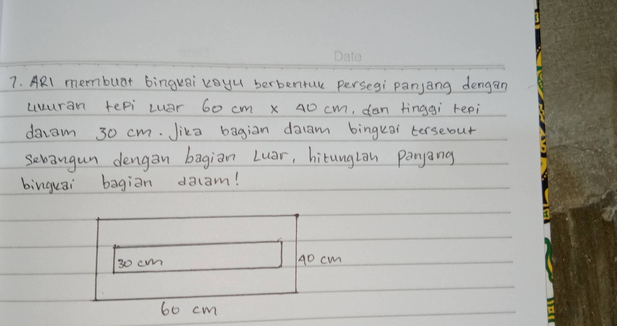 ARl membuat binguai voyu berbenrul persegì paryang dengan
uuran tepi uar 60 cm x 40cn n, dan tinggi repi
daiam 30 cm. Jika bagian dalam bingkai terseout
sevangun dengan bagian Luar, hitunglon panyang
binguai bagiān dalam!
30 cm
40 cm
60 cm