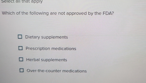 Select all that apply
Which of the following are not approved by the FDA?
Dietary supplements
Prescription medications
Herbal supplements
Over-the-counter medications