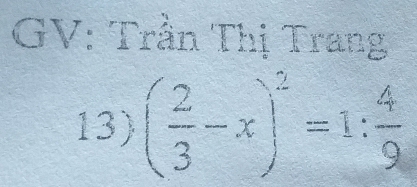 GV: Trần Thị Trang 
13) ( 2/3 -x)^2=1: 4/9 