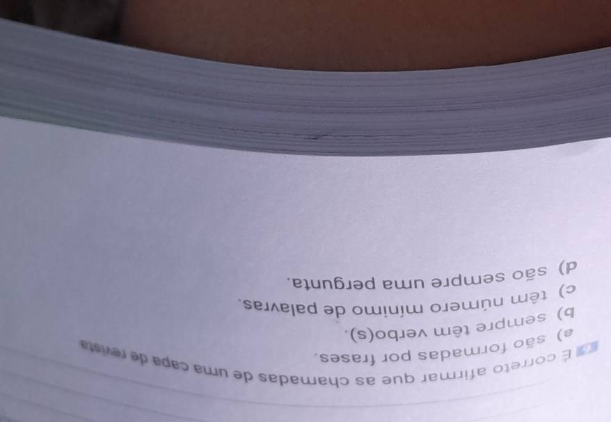 É correto afirmar que as chamadas de uma capa de revista
a) são formadas por frases.
b) sempre têm verbo(s).
c) têm número mínimo de palavras.
d) são sempre uma pergunta.