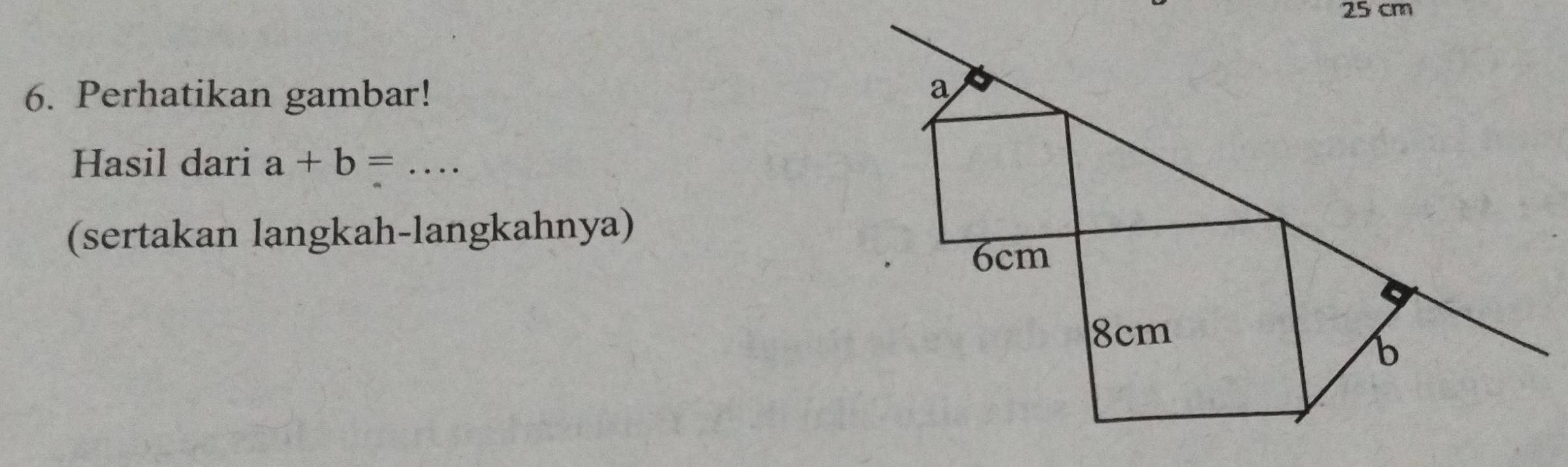 25 cm
6. Perhatikan gambar! 
a 
Hasil dari a+b=... _ 
(sertakan langkah-langkahnya)
6cm
8cm
b