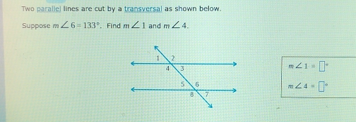 Two parallel lines are cut by a transversal as shown below. 
Suppose m∠ 6=133° Find m∠ 1 and m∠ 4.
m∠ 1=□°
m∠ 4=□°