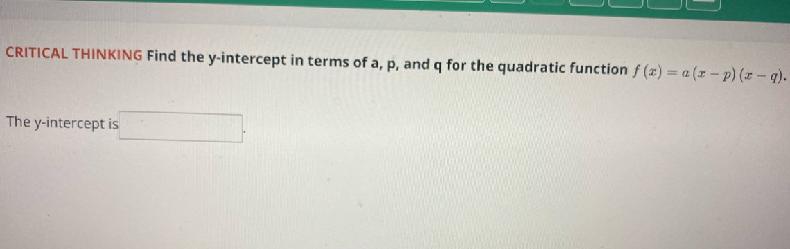 CRITICAL THINKING Find the y-intercept in terms of a, p, and q for the quadratic function f(x)=a(x-p)(x-q). 
The y-intercept is □ .