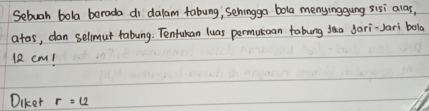 Sebuah bola berada di dalam fabung, sehingga bola menyinggung sisi alas, 
atas, dan sellmut tabung: Tenfukan luas permuraan tabung ja Jari-Jari bola
12 em! 
Diker r=12