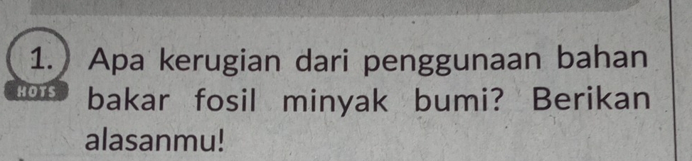 1.) Apa kerugian dari penggunaan bahan 
HOTS bakar fosil minyak bumi? Berikan 
alasanmu!