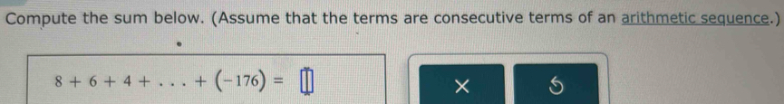 Compute the sum below. (Assume that the terms are consecutive terms of an arithmetic sequence.)
8+6+4+...+(-176)=□
×