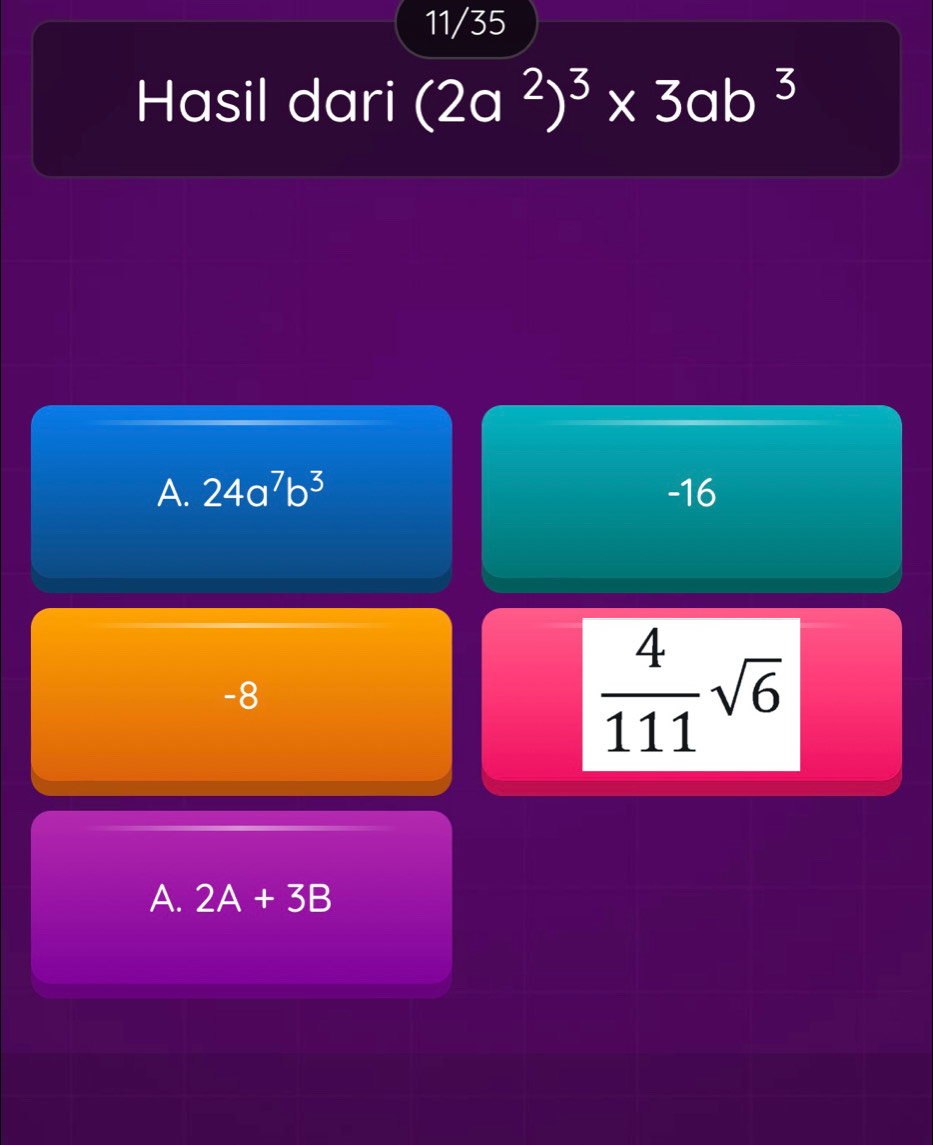 11/35
Hasil dari (2a^2)^3* 3ab^3
A. 24a^7b^3 -16
-8
 4/111 sqrt(6)
A. 2A+3B