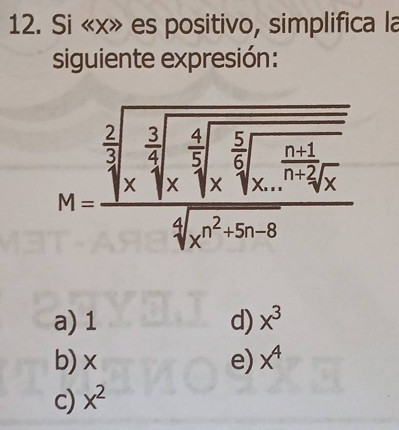 Si « x» es positivo, simplifica la
siguiente expresión:
M=frac sqrt[2^(sqrt 2](beginarray)r) 3encloselongdiv 4endarray sqrt[5](sqrt [5) sqrt[ (6+1)/8](x)  sqrt[4* frac 7· x-6]()4]x sqrt[4](x^25-6)]
a) 1 d) x^3
b) x e) x^4
c) x^2