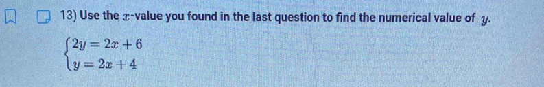 Use the x -value you found in the last question to find the numerical value of y.
beginarrayl 2y=2x+6 y=2x+4endarray.