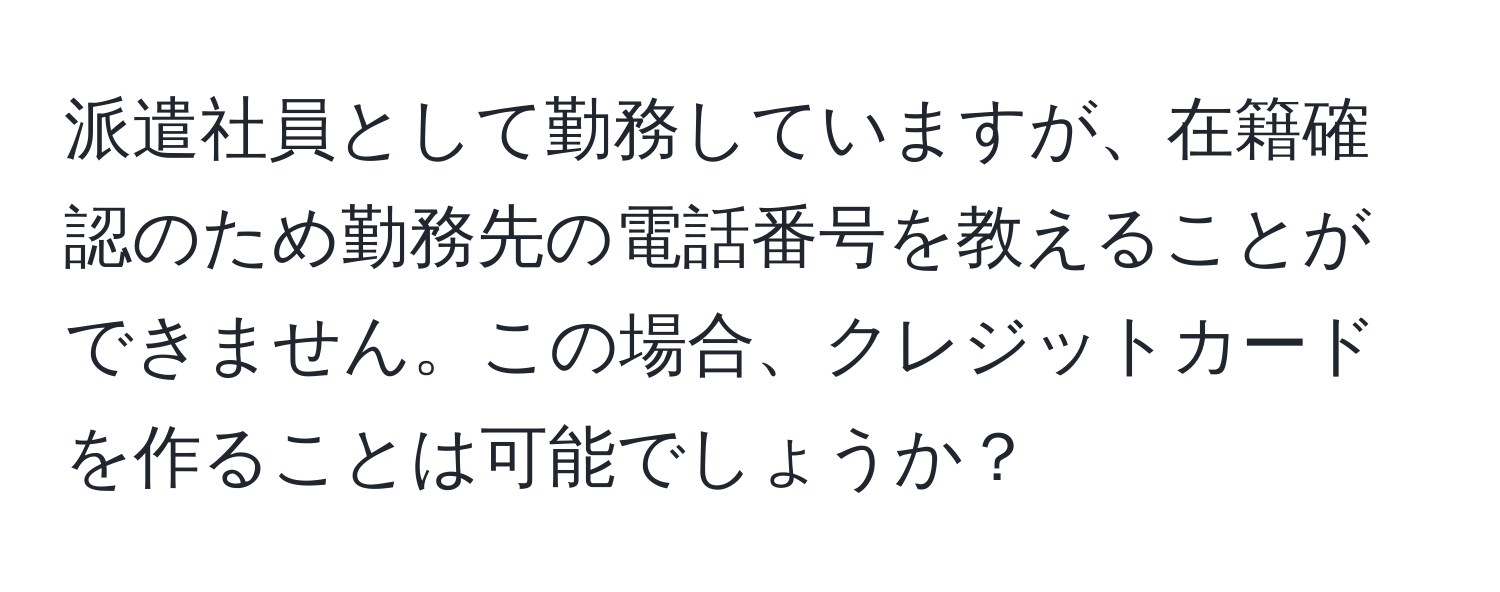 派遣社員として勤務していますが、在籍確認のため勤務先の電話番号を教えることができません。この場合、クレジットカードを作ることは可能でしょうか？