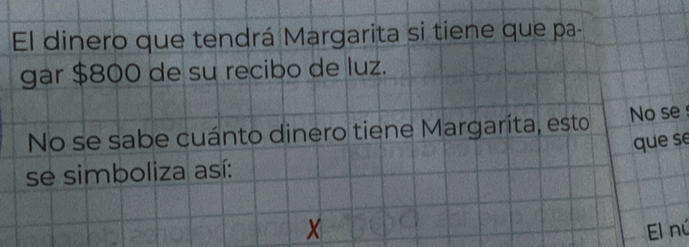 El dinero que tendrá Margarita si tiene que pa- 
gar $800 de su recibo de luz. 
No se sabe cuánto dinero tiene Margarita, esto No se 
que se 
se simboliza así:
X El nú