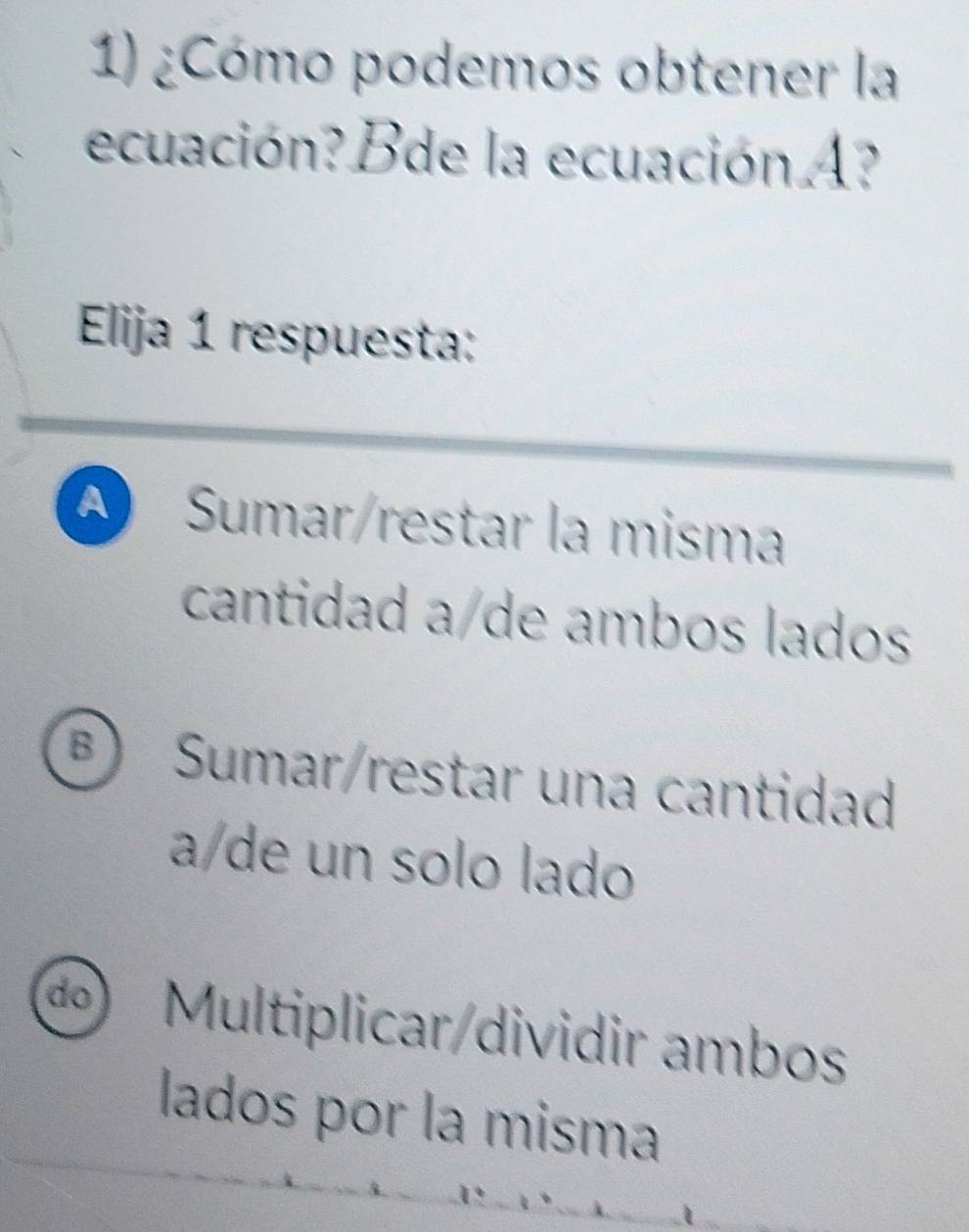 ¿Cómo podemos obtener la
ecuación? Bde la ecuación A?
Elija 1 respuesta:
A Sumar/restar la misma
cantidad a/de ambos lados
⑧) Sumar/restar una cantidad
a/de un solo lado
∞ Multiplicar/dividir ambos
lados por la misma