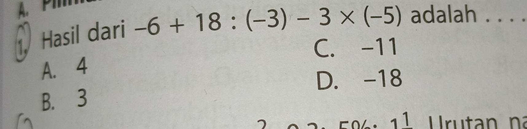 A. PM
Hasil dari -6+18:(-3)-3* (-5) adalah . . . .
C. -11
A. 4
D. -18
B. 3
50： 11 Urutan n