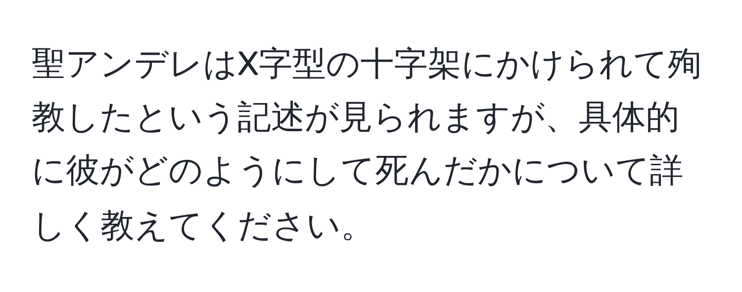 聖アンデレはX字型の十字架にかけられて殉教したという記述が見られますが、具体的に彼がどのようにして死んだかについて詳しく教えてください。