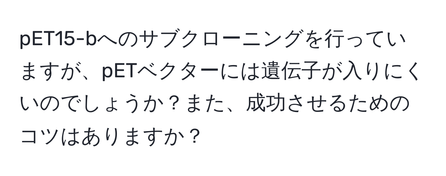 pET15-bへのサブクローニングを行っていますが、pETベクターには遺伝子が入りにくいのでしょうか？また、成功させるためのコツはありますか？