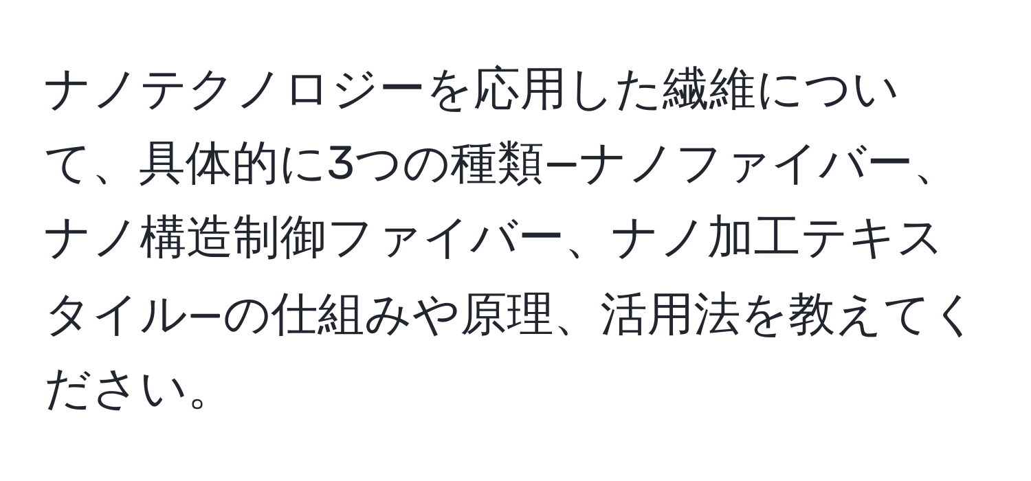 ナノテクノロジーを応用した繊維について、具体的に3つの種類—ナノファイバー、ナノ構造制御ファイバー、ナノ加工テキスタイル—の仕組みや原理、活用法を教えてください。