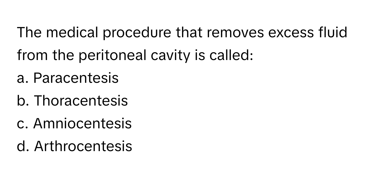 The medical procedure that removes excess fluid from the peritoneal cavity is called:

a. Paracentesis
b. Thoracentesis
c. Amniocentesis
d. Arthrocentesis