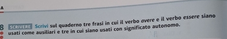 A 
8 SCRIVEREScrivi sul quaderno tre frasi in cui il verbo avere e il verbo essere siano 
usati come ausiliari e tre in cui siano usati con significato autonomo.