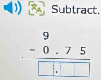 Subtract.
beginarrayr 9 -0.75 hline □ .□ □ endarray