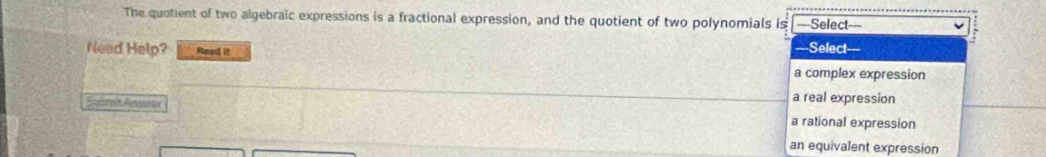 The quotient of two algebraic expressions is a fractional expression, and the quotient of two polynomials is ===Select===
Need Help? Read it ===Select-
a complex expression
a real expression
Sutimit Ansuitä a rational expression
an equivalent expression