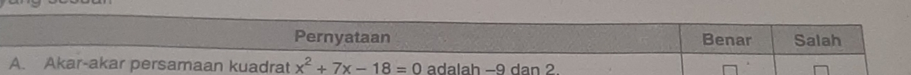 Pernyataan Benar Salah 
A. Akar-akar persamaan kuadrat x^2+7x-18=0 adalah -9 dan 2.