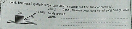 Benda bermassa 2 kg ditarik dengan gaya 20 N membentuk sudut 37° terhadap horisontal.
Jika g=10m/s^2
benda tersebut! , tentukan besar gaya normal yang bekerja pada
Jawab :
_
_
_