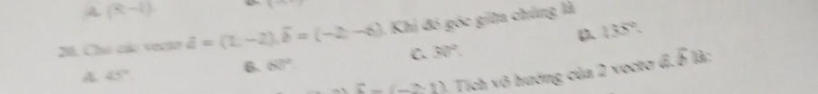 A. (R-1)
X^-
D 135°
20. Cho các vecto vector a=(1,-2), vector b=(-2,-6) 1. Khi đó góc giữn chúng là
C. 30°
A. 45° B. 60°
x-(_ -1) * Tích vô hướng của 2 vocto đ. overline b ]: