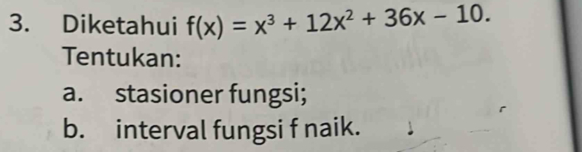 Diketahui f(x)=x^3+12x^2+36x-10. 
Tentukan: 
a. stasioner fungsi; 
b. interval fungsi f naik.