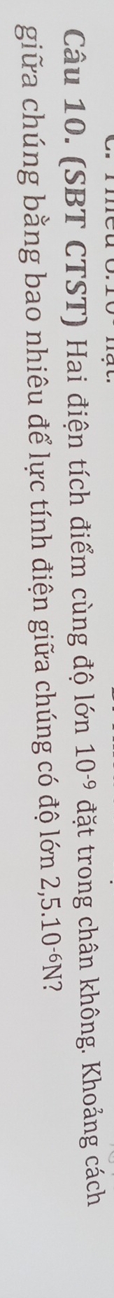 (SBT CTST) Hai điện tích điểm cùng độ lớn 10^(-9) đặt trong chân không. Khoảng cách 
giữa chúng bằng bao nhiêu để lực tính điện giữa chúng có độ lớn 2,5.10^(-6)N