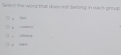 Select the word that does not belong in each group.
“ Ndpiz
b cuademo
c cafeteria
d papel