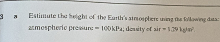 a Estimate the height of the Earth's atmosphere using the following data: 
atmospheric pressure =100kPa; density of air=1.29kg/m^3.