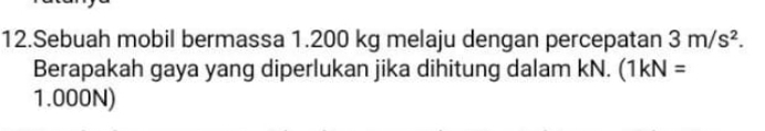 Sebuah mobil bermassa 1.200 kg melaju dengan percepatan 3m/s^2. 
Berapakah gaya yang diperlukan jika dihitung dalam kN. (1kN=
1.000N)