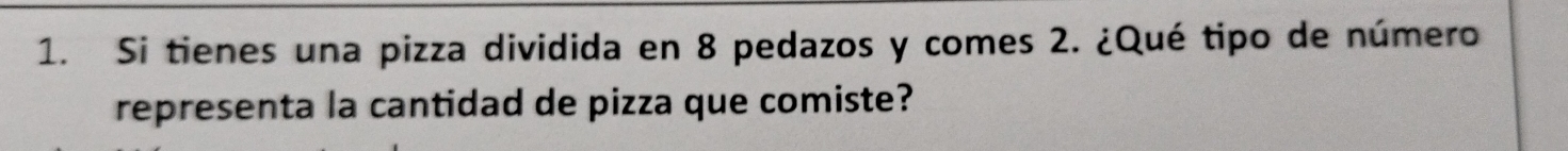 Si tienes una pizza dividida en 8 pedazos y comes 2. ¿Qué tipo de número 
representa la cantidad de pizza que comiste?