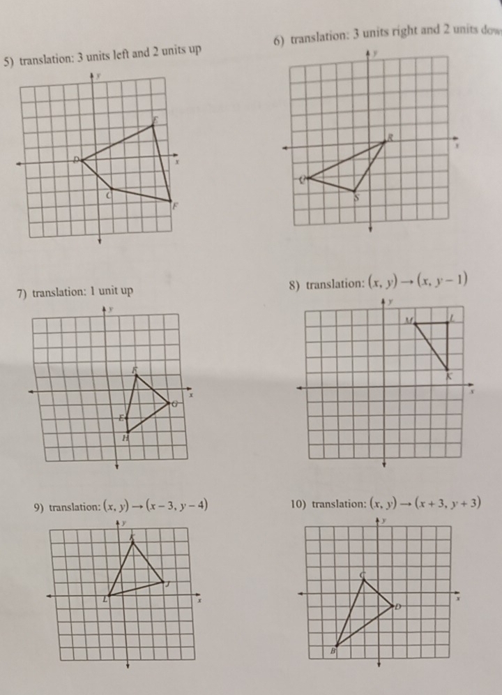 translation: 3 units left and 2 units up 6) translation: 3 units right and 2 units dow
7) translation: 1 unit up 8) translation: (x,y)to (x,y-1)
9) translation: (x,y)to (x-3,y-4) 10) translation: (x,y)to (x+3,y+3)