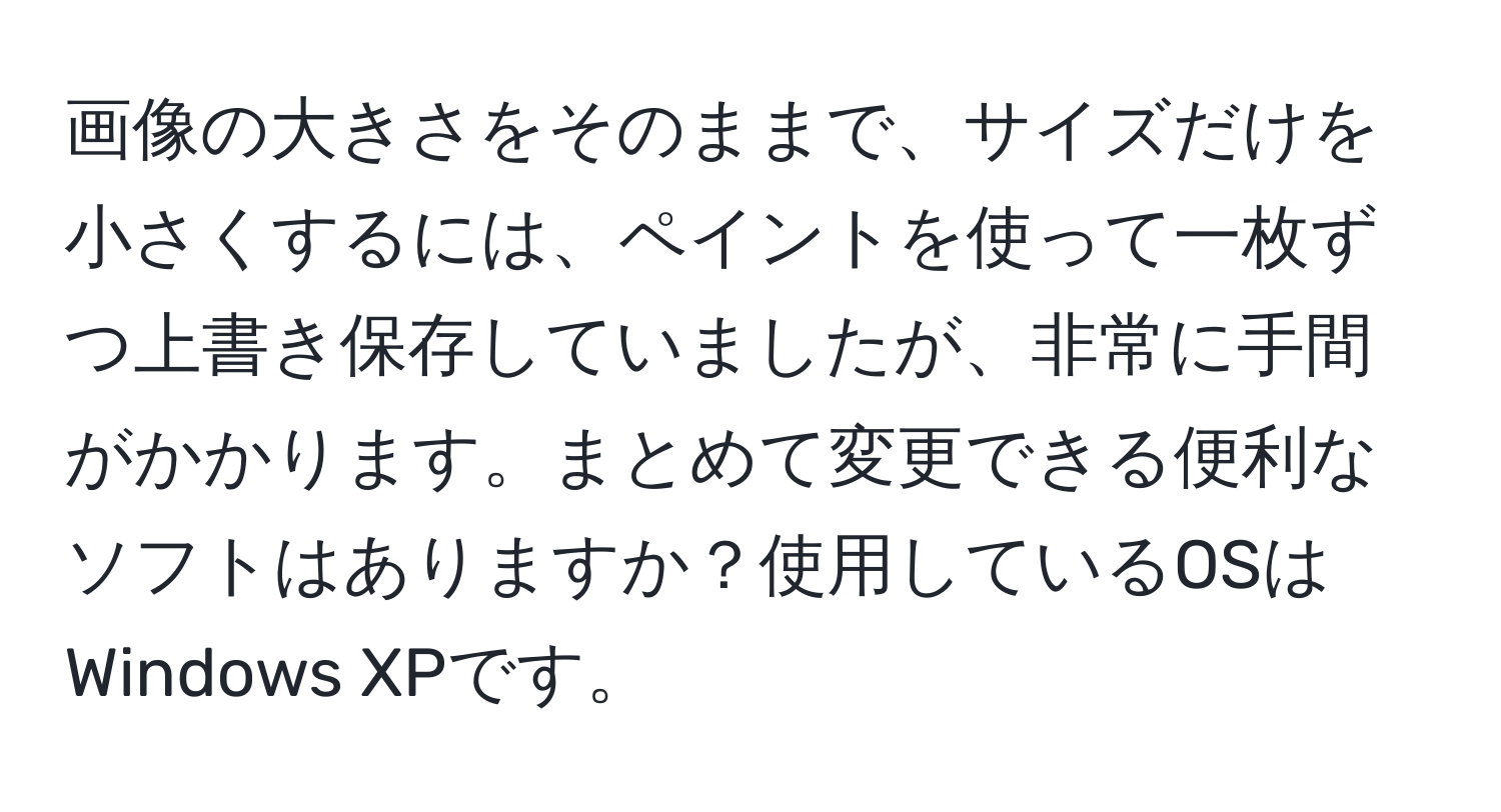 画像の大きさをそのままで、サイズだけを小さくするには、ペイントを使って一枚ずつ上書き保存していましたが、非常に手間がかかります。まとめて変更できる便利なソフトはありますか？使用しているOSはWindows XPです。