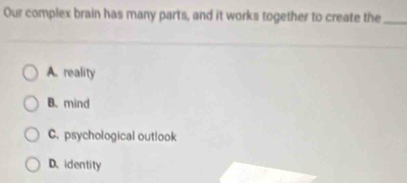 Our complex brain has many parts, and it works together to create the_
A. reality
B. mind
C. psychological outlook
D.identity