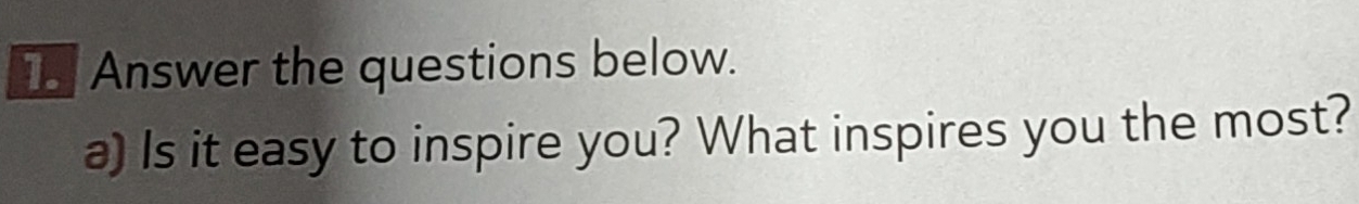 Answer the questions below. 
a) Is it easy to inspire you? What inspires you the most?