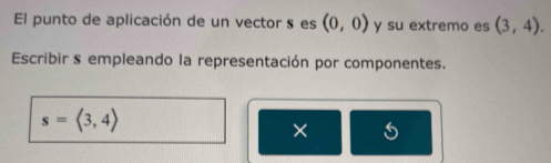 El punto de aplicación de un vector s es (0,0) y su extremo es (3,4). 
Escribir s empleando la representación por componentes.
s=langle 3,4rangle
×