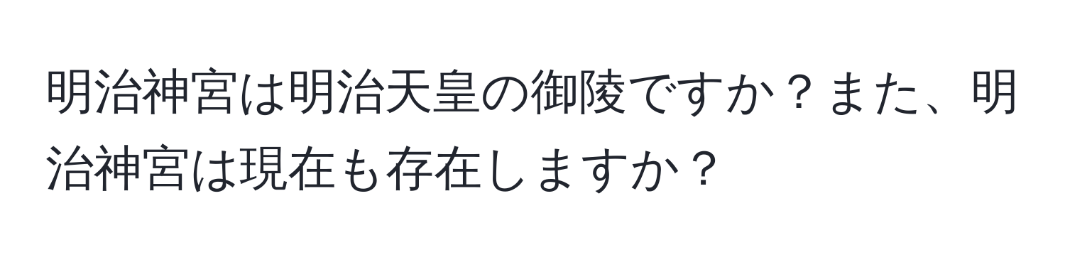 明治神宮は明治天皇の御陵ですか？また、明治神宮は現在も存在しますか？